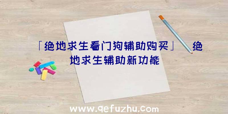 「绝地求生看门狗辅助购买」|绝地求生辅助新功能